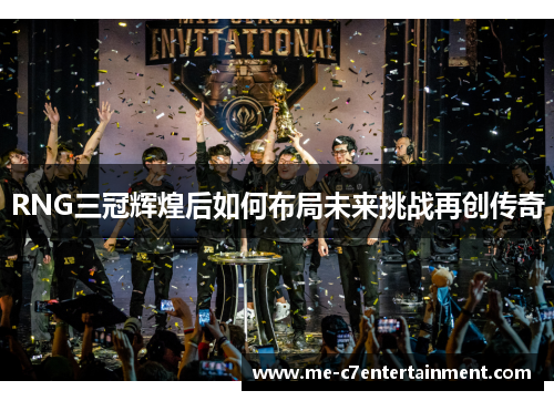 RNG三冠辉煌后如何布局未来挑战再创传奇
