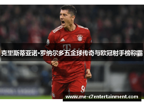 克里斯蒂亚诺·罗纳尔多五金球传奇与欧冠射手榜称霸 克里斯蒂亚诺·罗纳尔多五金球传奇与欧冠射手榜称霸