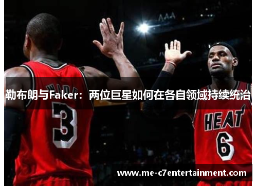 勒布朗与Faker:两位巨星如何在各自领域持续统治 勒布朗与Faker:两位巨星如何在各自领域持续统治