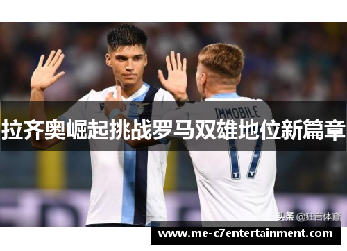 拉齐奥崛起挑战罗马双雄地位新篇章 拉齐奥崛起挑战罗马双雄地位新篇章